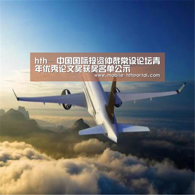 hth-
中国国际投资仲裁常设论坛青年优秀论文奖获奖名单公示(图2)