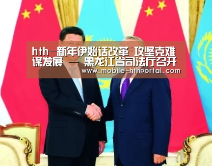 hth-新年伊始话改革 攻坚克难谋发展 — 黑龙江省司法厅召开深化司法行政体制改革领导小组第一次全体会议(图4)