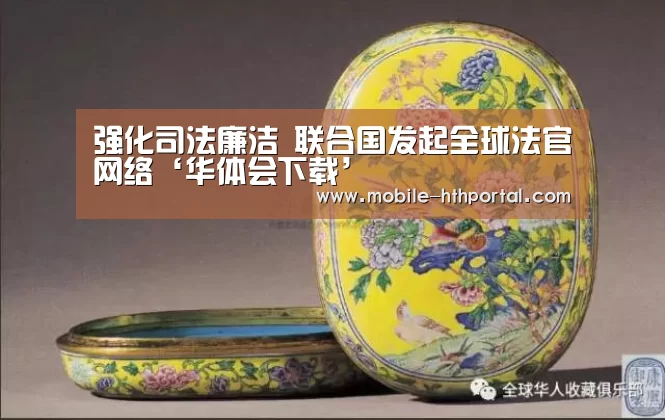 强化司法廉洁 联合国发起全球法官网络‘华体会下载’(图1) 华体会官网