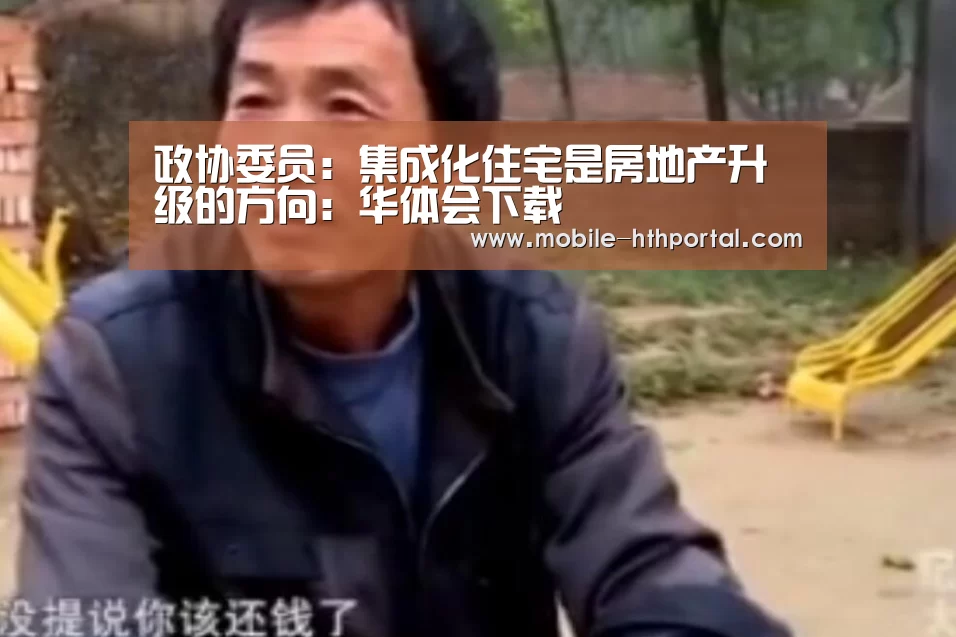 政协委员:集成化住宅是房地产升级的方向:华体会下载(图3) 华体会官网