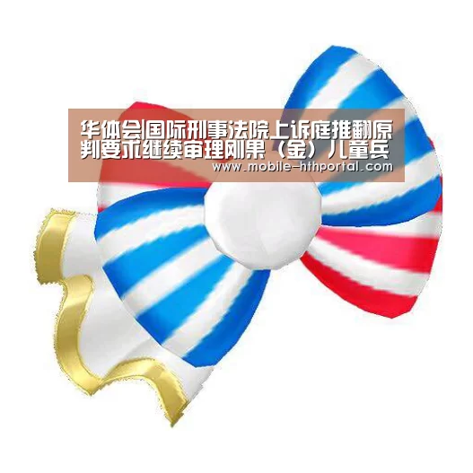 华体会|国际刑事法院上诉庭推翻原判要求继续审理刚果（金）儿童兵案(图3)