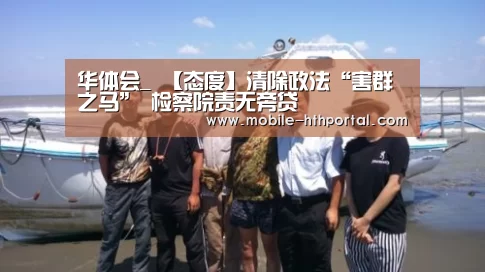 华体会_
【态度】清除政法“害群之马” 检察院责无旁贷(图1) 华体会下载