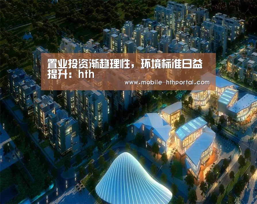 置业投资渐趋理性，环境标准日益提升：hth(图1)